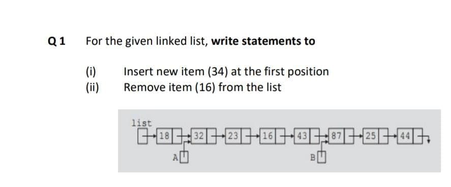 Q1
For the given linked list, write statements to
(i)
Insert new item (34) at the first position
Remove item (16) from the list
(ii)
list
中 国国,国日:国甲国中国中
87
44
