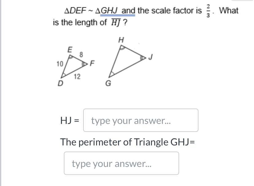 ADEF - AGHJ and the scale factor is . What
is the length of H] ?
E
10
12
G
HJ = type your answer...
The perimeter of Triangle GHJ=
type your answer...
