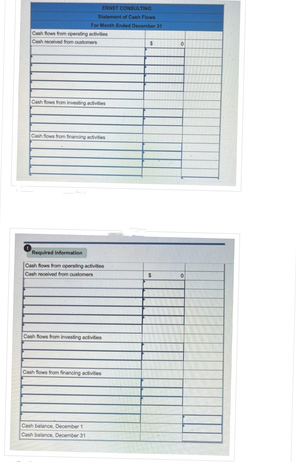 ERNST CONSULTING
Statement of Cash Flows
For Month Ended December 31
Cash flows from operating activities
Cash received from customers
Cash flows from investing activities
Cash flows from financing activities
Required information
Cash flows from operating activities
Cash received from customers
Cash flows from investing activities
Cash flows from financing activities
Cash balance, December 1
Cash balance, December 31
$
$
0
0