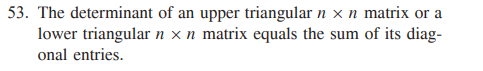 53. The determinant of an upper triangular n x n matrix or a
lower triangular n x n matrix equals the sum of its diag-
onal entries.
