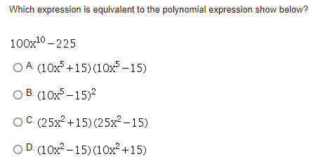 Which expression is equivalent to the polynomial expression show below?
100x10 – 225
O A. (10x5 +15)(10x–15)
O B. (10x – 15)?
O C (25x² +15)(25x? – 15)
O D. (10x² – 15) (10x²+15)
