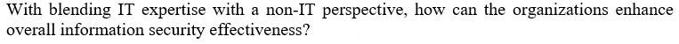 With blending IT expertise with a non-IT perspective, how can the organizations enhance
overall information security effectiveness?