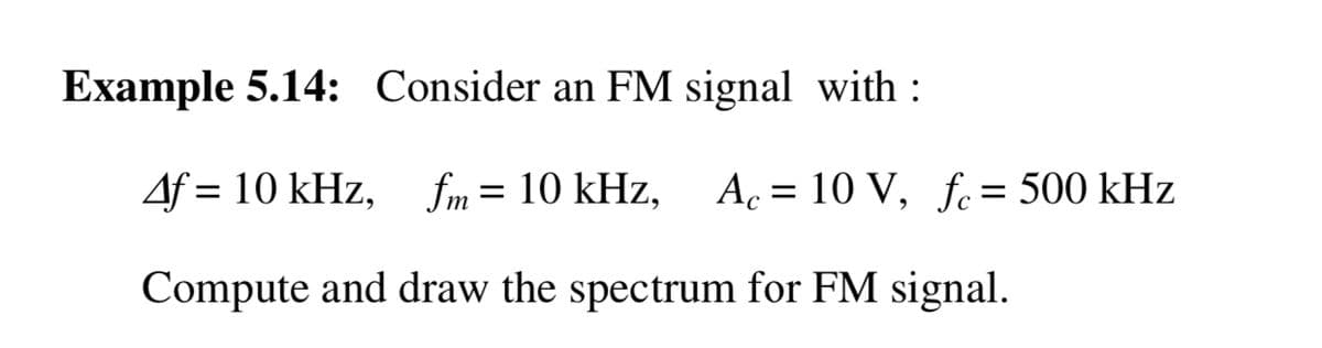 Example 5.14: Consider an FM signal with :
Af = 10 kHz, fm= 10 kHz,
Ac = 10 V, fe = 500 kHz
%3D
Compute and draw the spectrum for FM signal.
