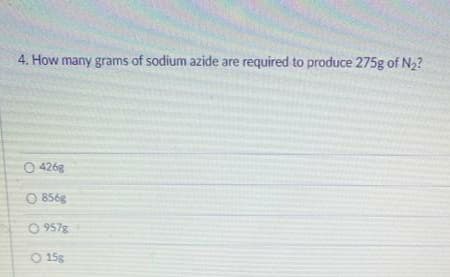 4. How many grams of sodium azide are required to produce 275g of N2?
O 426g
O 856g
O 957g
O 15g
