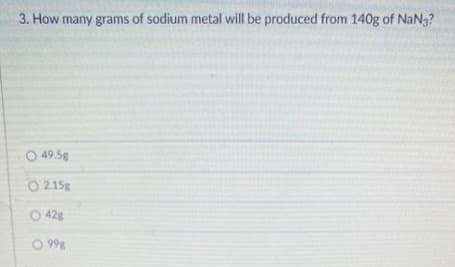 3. How many grams of sodium metal will be produced from 140g of NaN3?
O 49.5g
O 2.15g
O 428
O 99g
