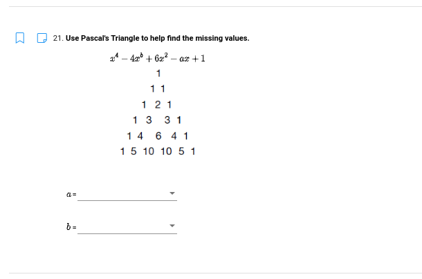 W Q 21. Use Pascal's Triangle to help find the missing values.
a4 – 42 + 6a? – ax +1
1
11
1 21
1 3 3 1
1 4 6 4 1
15 10 10 5 1
