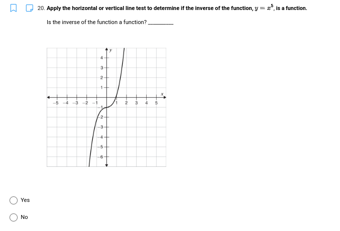 20. Apply the horizontal or vertical line test to determine if the inverse of the function, y = °, is a function.
Is the inverse of the function a function?
4
3-
2-
1+
-5
-4
-3
-2
5
Yes
No
