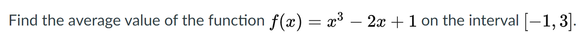 Find the average value of the function f(x) = x³ – 2x +1 on the interval [-1, 3].
