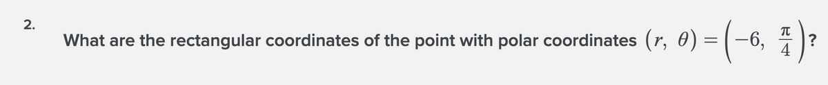 2.
What are the rectangular coordinates of the point with polar coordinates (r, 0) = [-6,
?
4
