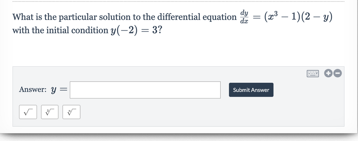 dy
dx
What is the particular solution to the differential equation = (x³ – 1)(2 – y)
with the initial condition y(-2) = 3?
Answer: Y=
Submit Answer
