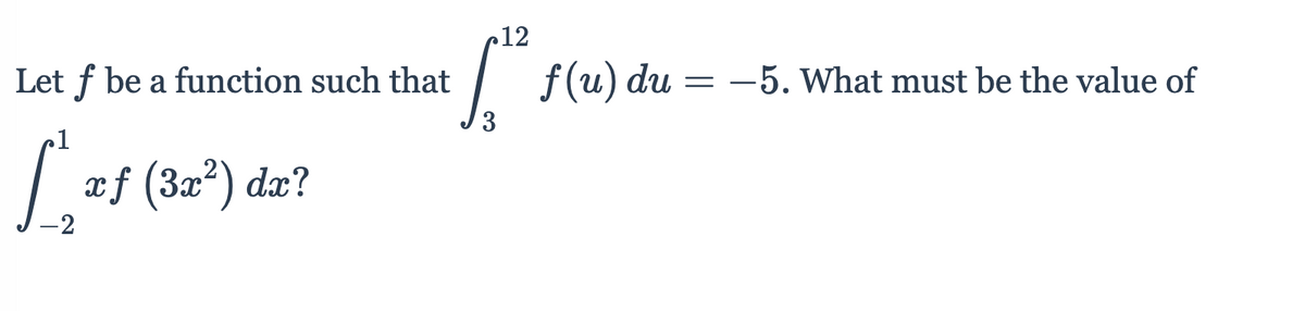 12
Let f be a function such that
| f(u) du = -5. What must be the value of
3
1
| ef (3a²) dæ?
