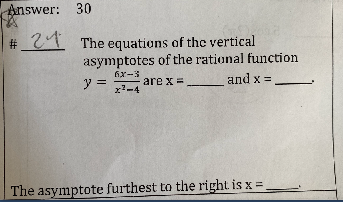 Answer: 30
# 27 The equations of the vertical
asymptotes of the rational function
and x = .
6х-3
%3D
x2-4
y%3D
are x =
The asymptote furthest to the right is x =
%23
