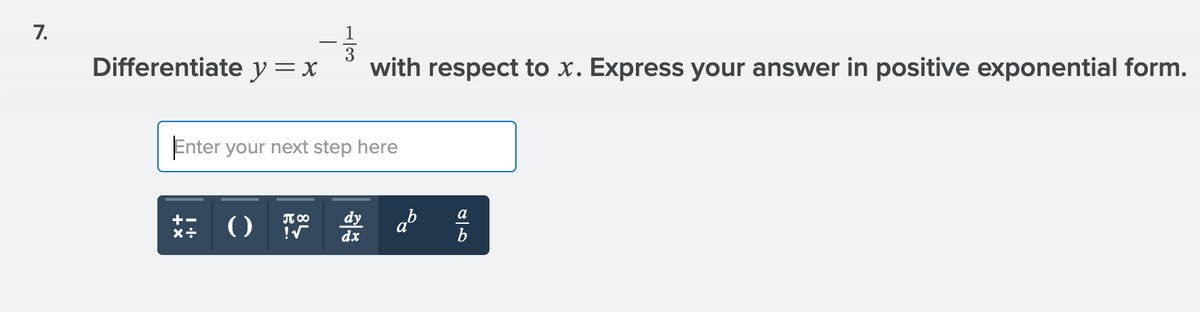 7.
Differentiate y=x
3
with respect to x. Express your answer in positive exponential form.
Enter your next step here
ab
a
dy
dx
+-
T 00
()
