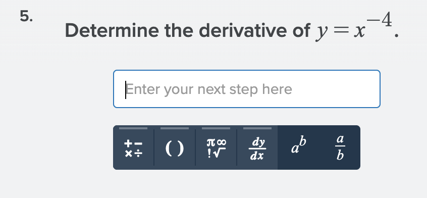 Determine the derivative of y =x
-4.
Enter your next step here
a
()
dy
dx
+
T 00
a
b
5.
