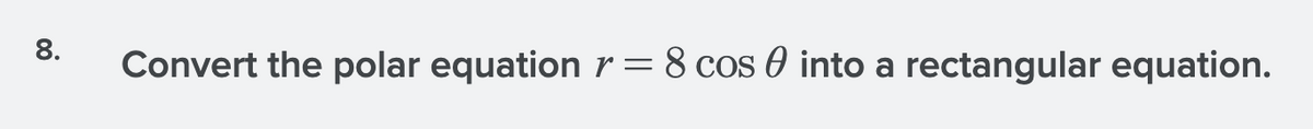 8.
Convert the polar equation r = 8 cos 0 into a rectangular equation.
