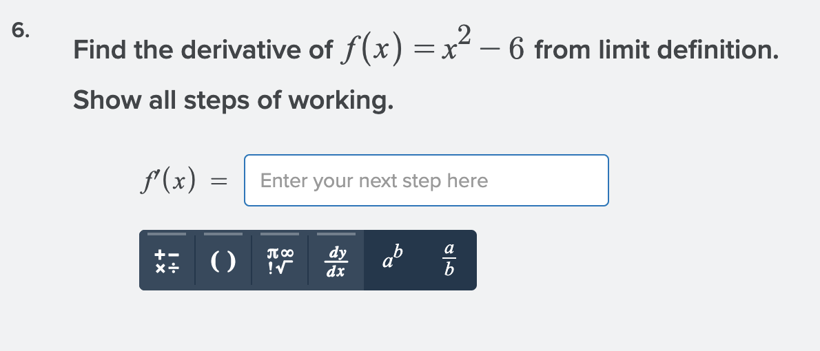 6.
Find the derivative of f(x) =x – 6 from limit definition.
Show all steps of working.
f(x) =
Enter your next step here
a
dy
dx
JT 00
()
+-
