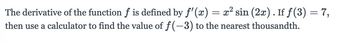 The derivative of the function f is defined by f'(x) = x² sin (2x). If ƒ(3) = 7,
then use a calculator to find the value of f(-3) to the nearest thousandth.
