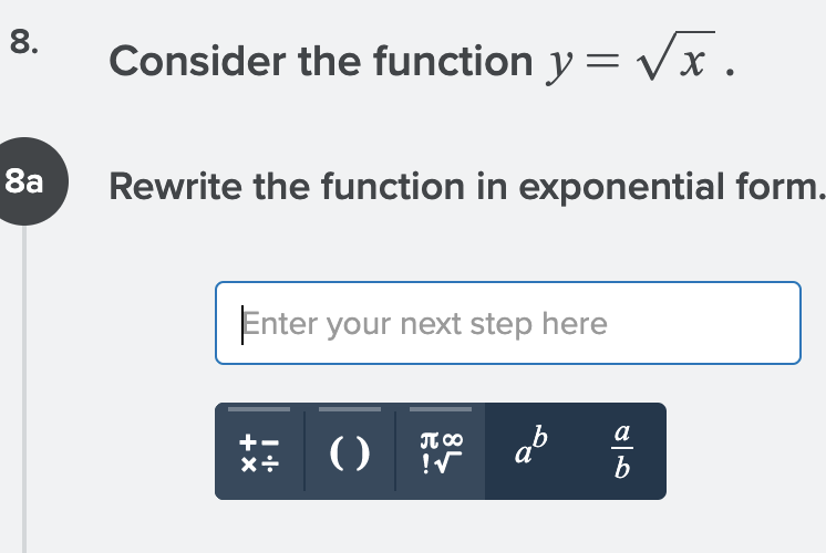 8.
Consider the function y = Vx.
8a
Rewrite the function in exponential form.
Enter your next step here
a
JT 00
()
+
** 0 1* ab
b
