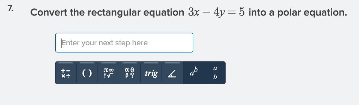 7.
Convert the rectangular equation 3x – 4y = 5 into a polar equation.
-
Enter your next step here
trig L d %
a
αθ
BY
+-
JT 00
()
b
