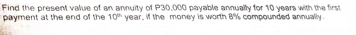 Find the present value of an annuity of P30,000 payable annually for 10 years with the first
payment at the end of the 10th year, if the money is worth 8% compounded annualy.
