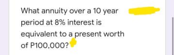 What annuity over a 10 year
period at 8% interest is
equivalent to a present worth
of P100,000?
