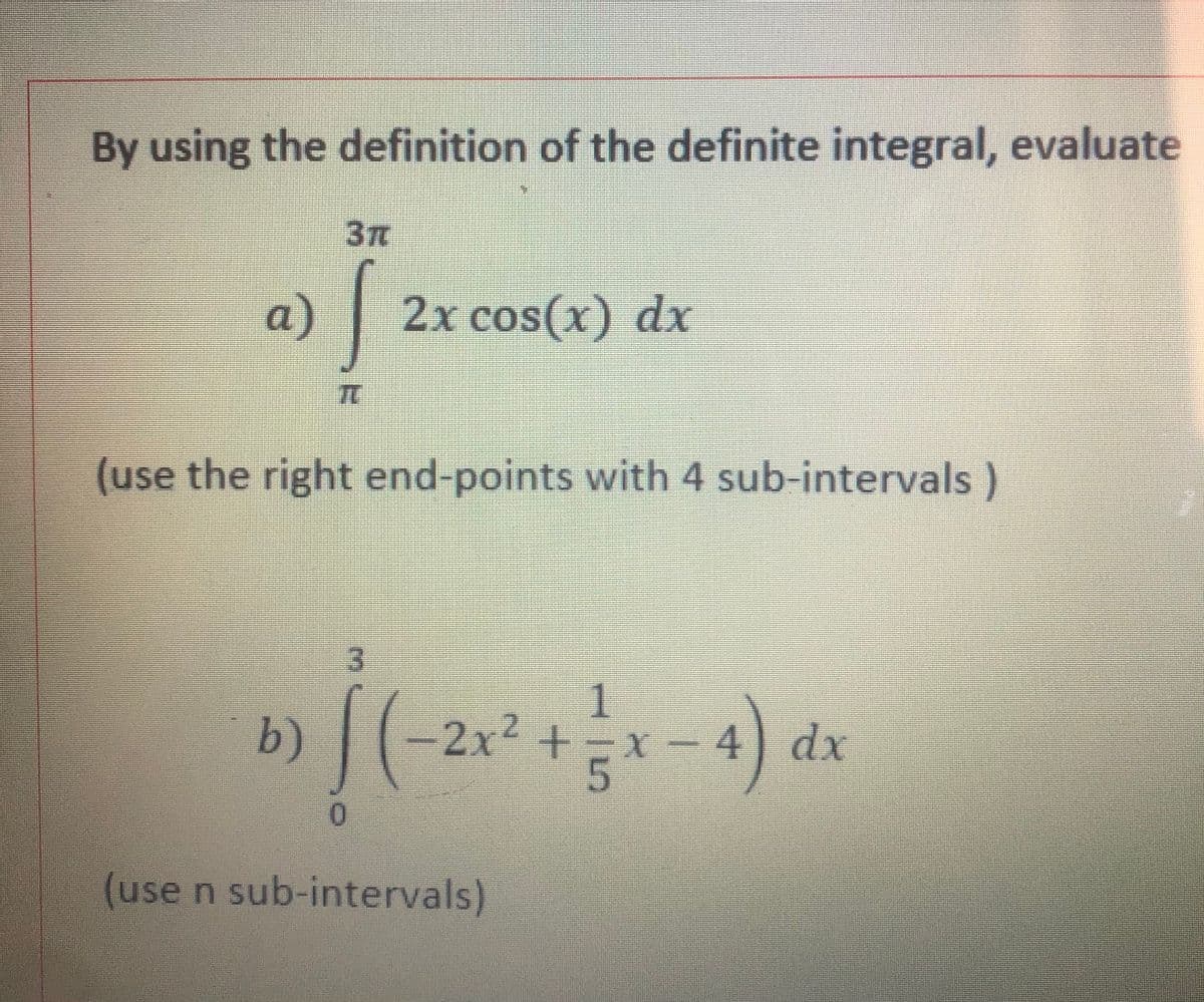 By using the definition of the definite integral, evaluate
37
a)
2x cos(x) dx
TC
(use the right end-points with 4 sub-intervals)
1
b)(-2x2
5-4) d
(use n sub-intervals)
