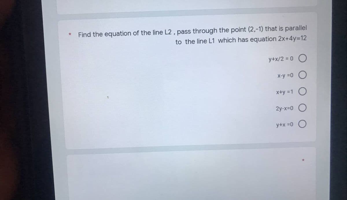 *
Find the equation of the line L2, pass through the point (2,-1) that is parallel
to the line L1 which has equation 2x+4y=12
y+x/2 = 0 O
x-y =0 O
x+y=1 O
2y-x=0
y+x=0 O