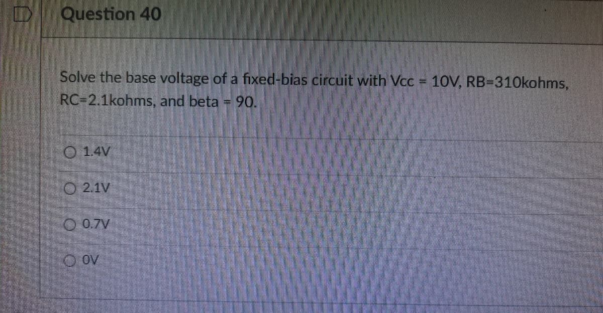 0
Question 40
Solve the base voltage of a fixed-bias circuit with Vcc = 10V, RB-310kohms,
RC-2.1kohms,
and beta = 90.
1.4V
2.1V
0.7V
ⒸOV