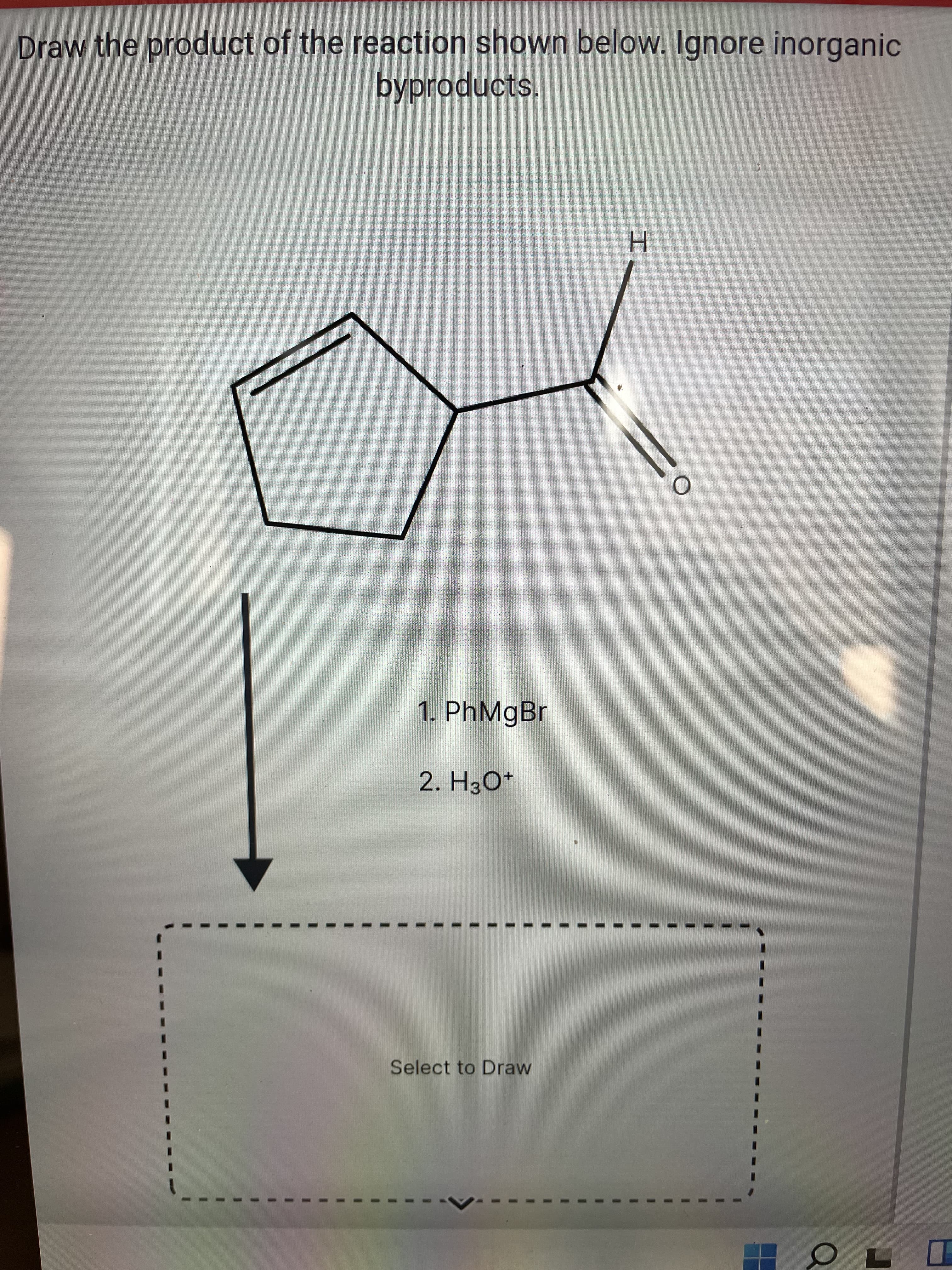 Draw the product of the reaction shown below. Ignore inorganic
byproducts.
H.
1. PhMgBr
2. H3O*
Select to Draw
