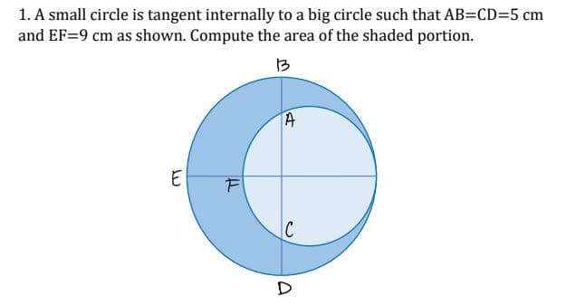 1. A small circle is tangent internally to a big circle such that AB=CD=5 cm
and EF=9 cm as shown. Compute the area of the shaded portion.
13
E
IC
D
