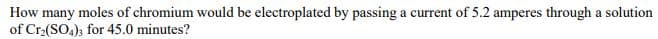 How many moles of chromium would be electroplated by passing a current of 5.2 amperes through a solution
of Cr2(SO.); for 45.0 minutes?
