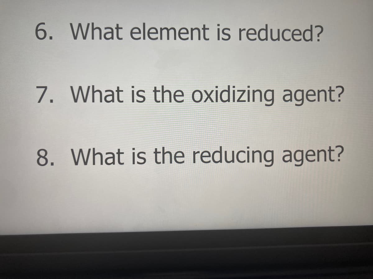 6. What element is reduced?
7. What is the oxidizing agent?
8. What is the reducing agent?
