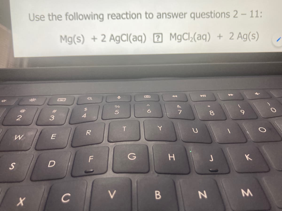 Use the following reaction to answer questions 2-11:
Mg(s) + 2 AgCl(aq) 2 MgCl,(aq) + 2 Ag(s)
&
#3
4
8.
Y
R
W
J
K
S
C
V.
M.
