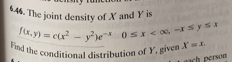 6.46. The joint density of X and Y is
,9) = c(x² – v?)e¬* 0< x < 00, -X S y S*
Find the conditional distribution of Y, given X =x.
im
each person
