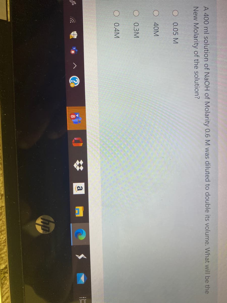 A 400 ml solution of NaOH of Molarity 0.6 M was diluted to double its volume. What will be the
New Molarity of the solution?
O 0.05 M
40M
0.3M
0.4M
a
hp
