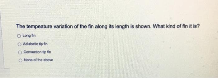 The tempeature variation of the fin along its length is shown. What kind of fin it is?
O Long fin
O Adiabatic tip fin
Convection tip fin
None of the above