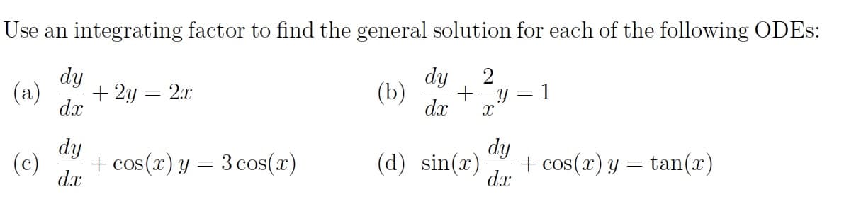Use an integrating factor to find the general solution for each of the following ODEs:
dy
(a) + 2y
dx
dy 2
+ -y 1
dx X
(c)
dy
dx
=
2x
+ cos(x) y = 3 cos(x)
(b)
(d) sin(x)
dy
dx
-
+ cos(x) y = tan(x)