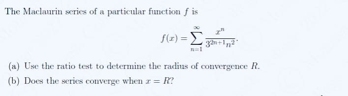 The Maclaurin series of a particular function fis
f(x) = Σ 32n+1n?
n=1
(a) Use the ratio test to determine the radius of convergence R.
(b) Does the series converge when x =
= R?