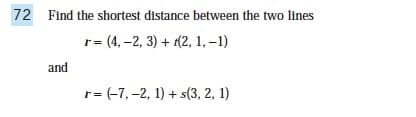 72 Find the shortest distance between the two lines
r=(4,-2, 3) + (2, 1, -1)
and
r= (-7, -2, 1) + s(3, 2, 1)