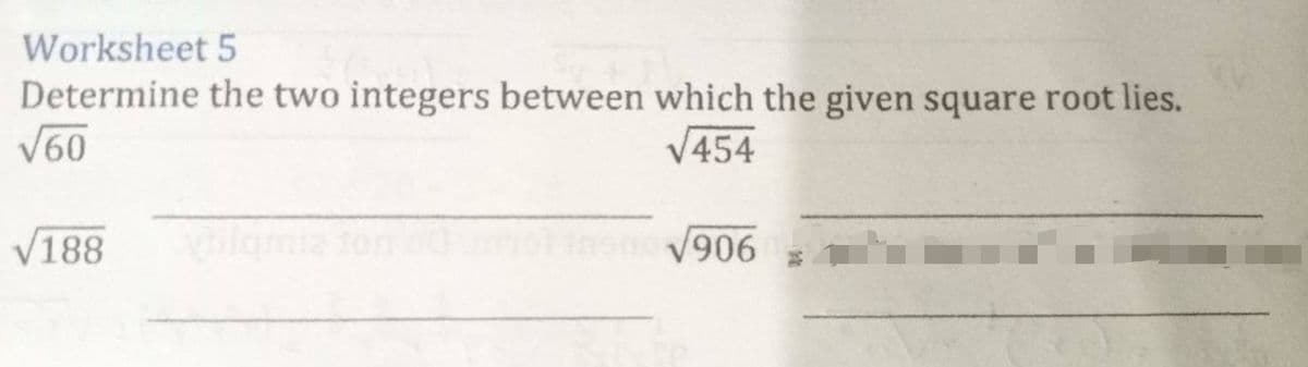Worksheet 5
Determine the two integers between which the given square root lies.
√60
√454
√188
√906