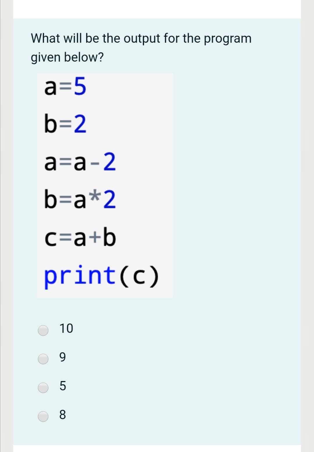 What will be the output for the program
given below?
a=5
b=2
а-а-2
b=a*2
c=a+b
print(c)
10
9.
8
