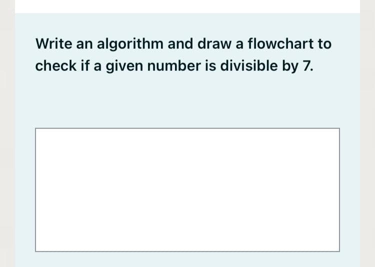 Write an algorithm and draw a flowchart to
check if a given number is divisible by 7.
