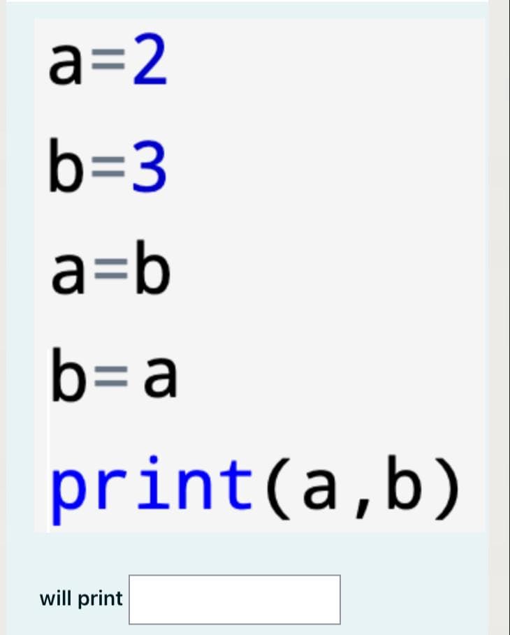 a=2
b=3
a=b
b=a
print(a,b)
will print

