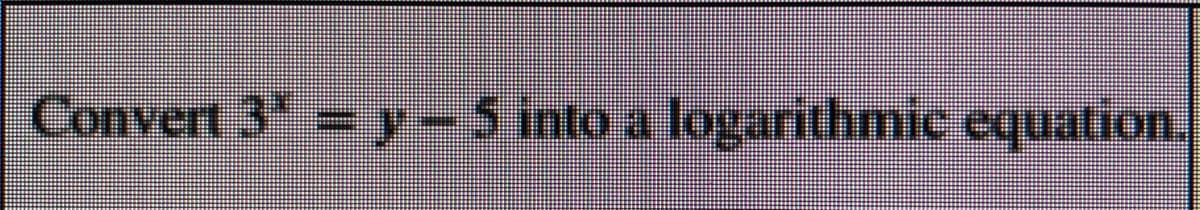 Convert 3 y -5 into a logarithmic equation.
