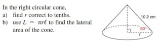 In the right circular cone,
a) find r correct to tenths.
b) use L = mrl to find the lateral
10.2 cm
area of the cone.
50
