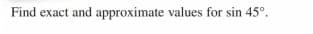 Find exact and approximate values for sin 45°.
