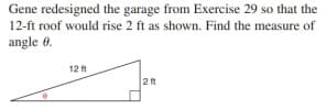 Gene redesigned the garage from Exercise 29 so that the
12-ft roof would rise 2 ft as shown. Find the measure of
angle 0.
12 ft
