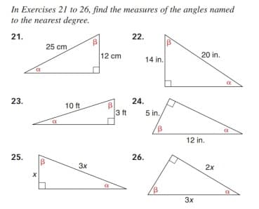 In Exercises 21 to 26, find the measures of the angles named
to the nearest degree.
21.
22.
25 cm
12 cm
20 in.
14 in.
23.
24.
10 ft
3 ft
5 in.
12 in.
25.
26.
3x
2x
3x

