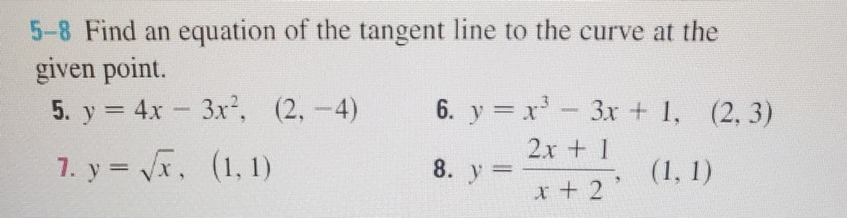 5-8 Find an equation of the tangent line to the curve at the
given point.
5. y = 4x - 3x², (2,-4)
6. y = x- 3x + 1, (2, 3)
2x + 1
7. y = Vx,
(1, 1)
8. y =
(1, 1)
x+2'
