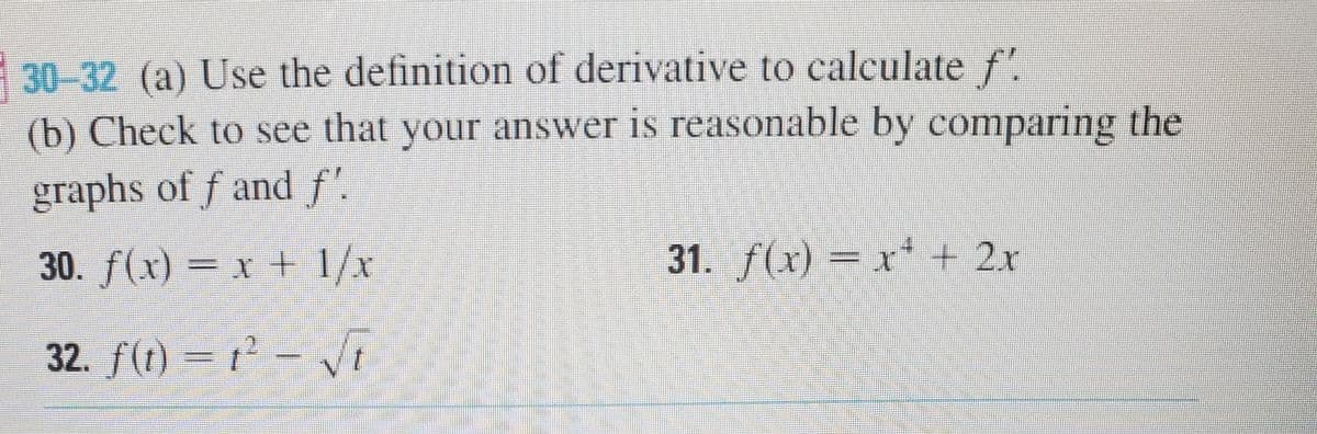 30-32 (a) Use the definition of derivative to calculate f".
(b) Check to see that your answer is reasonable by comparing the
graphs of f and f'.
30. f(x) = x + 1/x
31. ƒ(x) = x* + 2x
32. f(t) = t - VT
